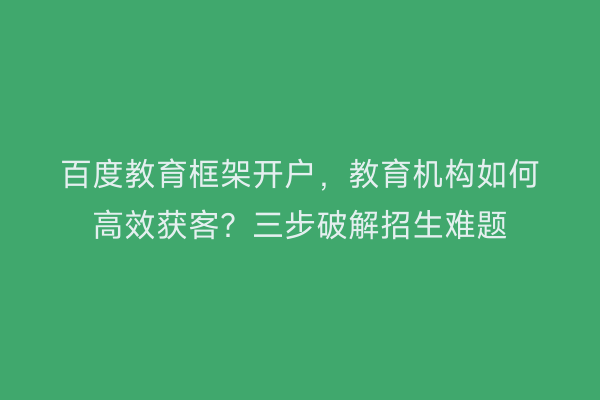 百度教育框架开户，教育机构如何高效获客？三步破解招生难题