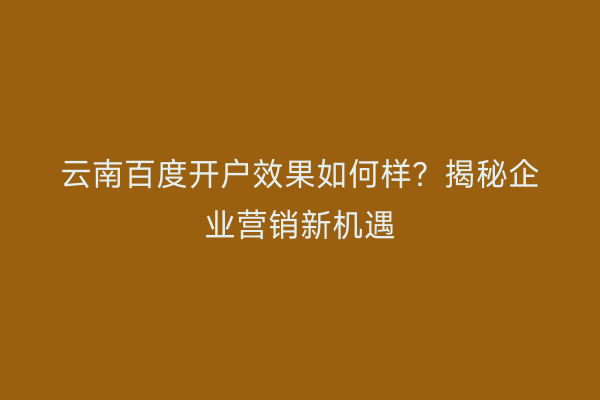 云南百度开户效果如何样？揭秘企业营销新机遇