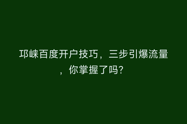 邛崃百度开户技巧，三步引爆流量，你掌握了吗？