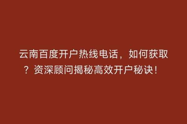 云南百度开户热线电话，如何获取？资深顾问揭秘高效开户秘诀！