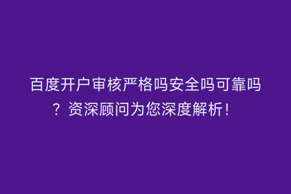 百度开户审核严格吗安全吗可靠吗？资深顾问为您深度解析！