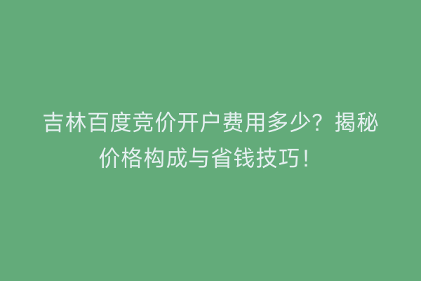 吉林百度竞价开户费用多少？揭秘价格构成与省钱技巧！