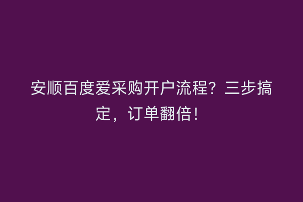 安顺百度爱采购开户流程？三步搞定，订单翻倍！