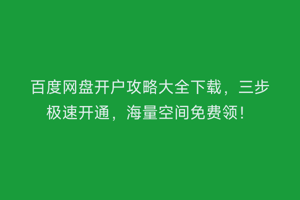 百度网盘开户攻略大全下载，三步极速开通，海量空间免费领！