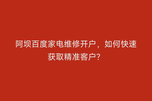 阿坝百度家电维修开户，如何快速获取精准客户？