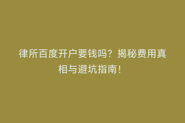 律所百度开户要钱吗？揭秘费用真相与避坑指南！