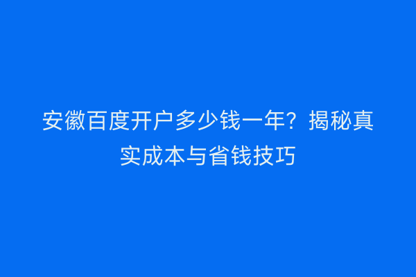 安徽百度开户多少钱一年？揭秘真实成本与省钱技巧