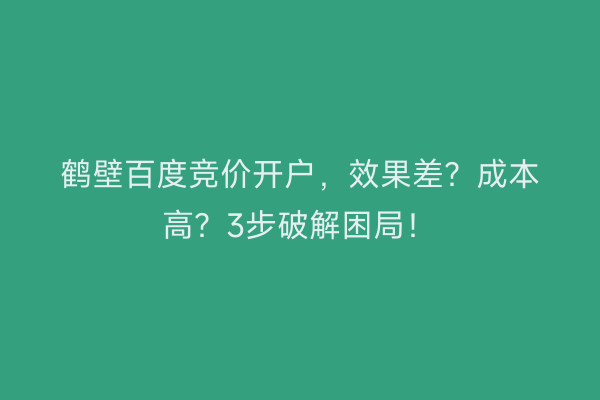 鹤壁百度竞价开户，效果差？成本高？3步破解困局！