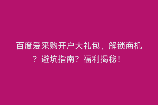 百度爱采购开户大礼包，解锁商机？避坑指南？福利揭秘！