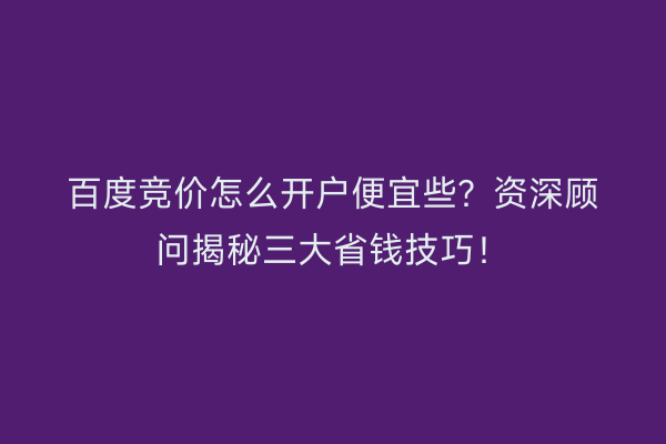 百度竞价怎么开户便宜些？资深顾问揭秘三大省钱技巧！