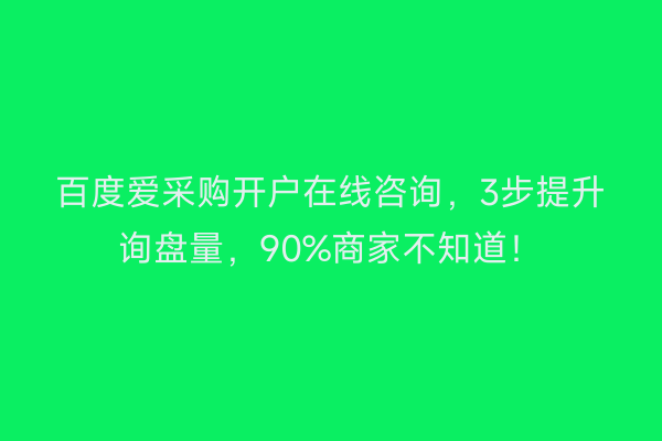 百度爱采购开户在线咨询，3步提升询盘量，90%商家不知道！