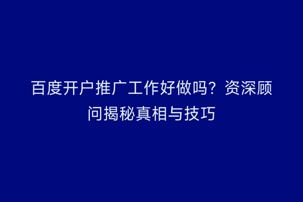 百度开户推广工作好做吗？资深顾问揭秘真相与技巧