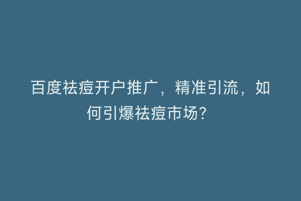 百度祛痘开户推广，精准引流，如何引爆祛痘市场？