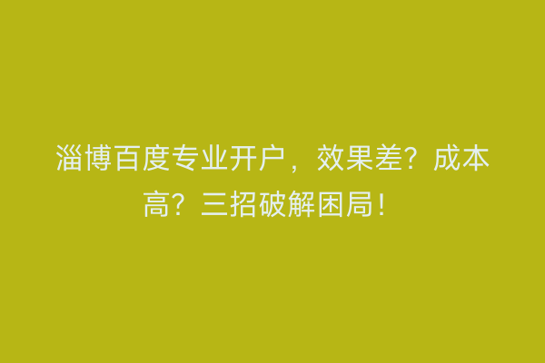 淄博百度专业开户，效果差？成本高？三招破解困局！