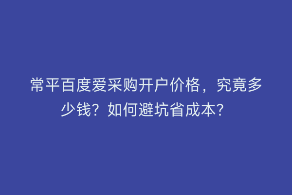 常平百度爱采购开户价格，究竟多少钱？如何避坑省成本？