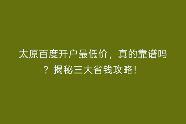 太原百度开户最低价，真的靠谱吗？揭秘三大省钱攻略！