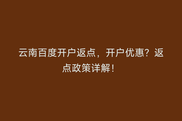 云南百度开户返点，开户优惠？返点政策详解！