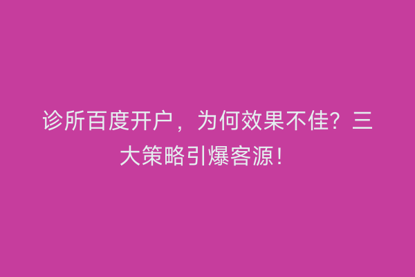 诊所百度开户，为何效果不佳？三大策略引爆客源！