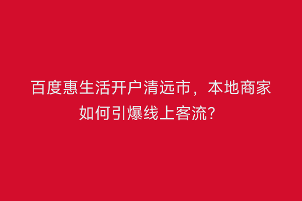 百度惠生活开户清远市，本地商家如何引爆线上客流？
