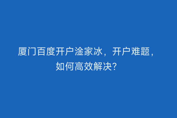 厦门百度开户淦家冰，开户难题，如何高效解决？