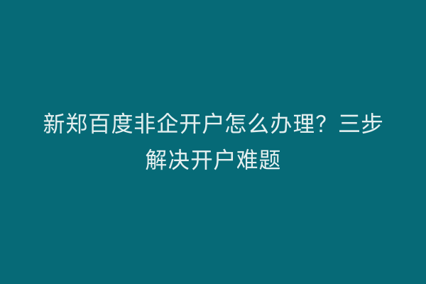 新郑百度非企开户怎么办理？三步解决开户难题