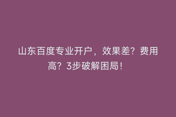 山东百度专业开户，效果差？费用高？3步破解困局！
