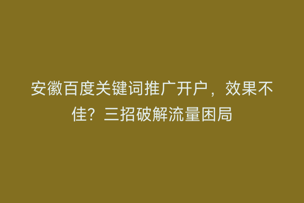 安徽百度关键词推广开户，效果不佳？三招破解流量困局