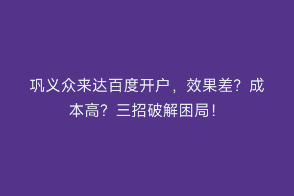 巩义众来达百度开户，效果差？成本高？三招破解困局！