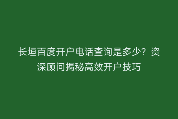 长垣百度开户电话查询是多少？资深顾问揭秘高效开户技巧