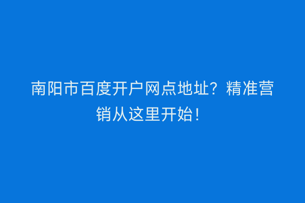 南阳市百度开户网点地址？精准营销从这里开始！