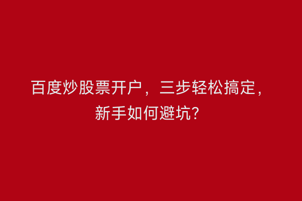 百度炒股票开户，三步轻松搞定，新手如何避坑？