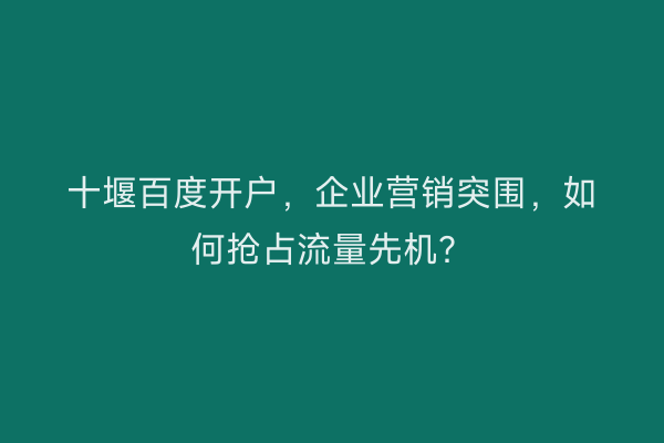 十堰百度开户，企业营销突围，如何抢占流量先机？