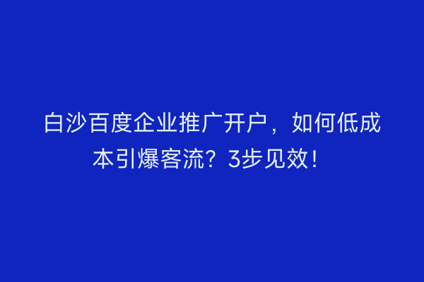 白沙百度企业推广开户，如何低成本引爆客流？3步见效！