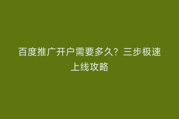 百度推广开户需要多久？三步极速上线攻略