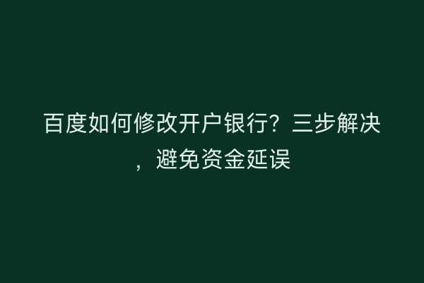 百度如何修改开户银行？三步解决，避免资金延误