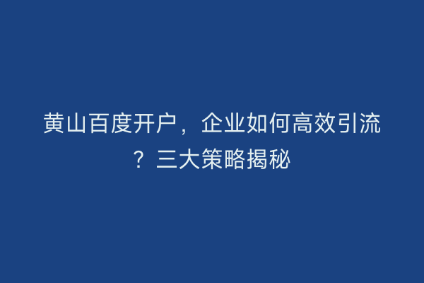 黄山百度开户，企业如何高效引流？三大策略揭秘