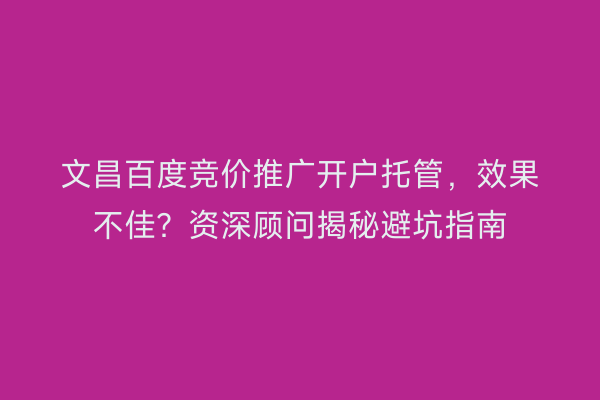 文昌百度竞价推广开户托管，效果不佳？资深顾问揭秘避坑指南