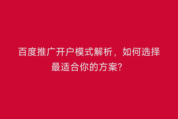 百度推广开户模式解析，如何选择最适合你的方案？