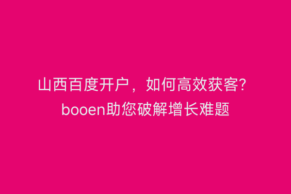 山西百度开户，如何高效获客？booen助您破解增长难题