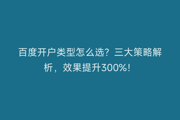 百度开户类型怎么选？三大策略解析，效果提升300%！