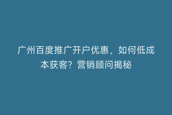 广州百度推广开户优惠，如何低成本获客？营销顾问揭秘