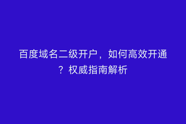 百度域名二级开户，如何高效开通？权威指南解析