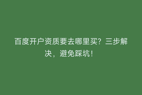 百度开户资质要去哪里买？三步解决，避免踩坑！