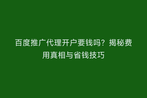 百度推广代理开户要钱吗？揭秘费用真相与省钱技巧