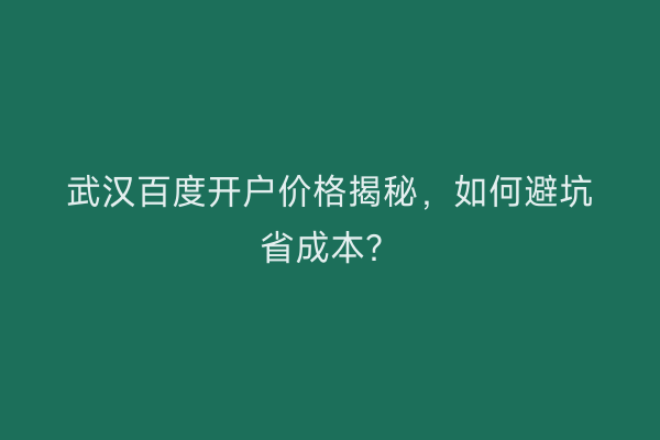 武汉百度开户价格揭秘，如何避坑省成本？