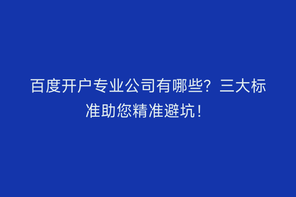 百度开户专业公司有哪些？三大标准助您精准避坑！