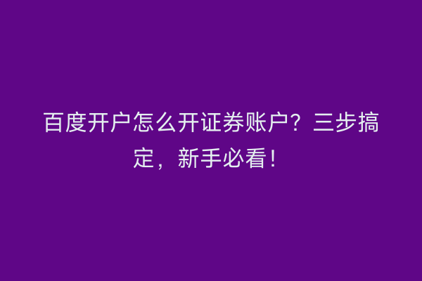 百度开户怎么开证券账户？三步搞定，新手必看！