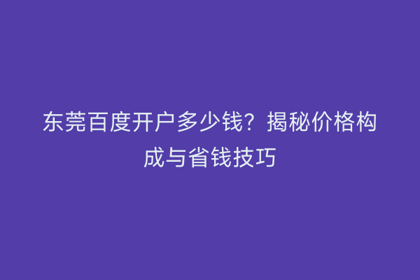 东莞百度开户多少钱？揭秘价格构成与省钱技巧