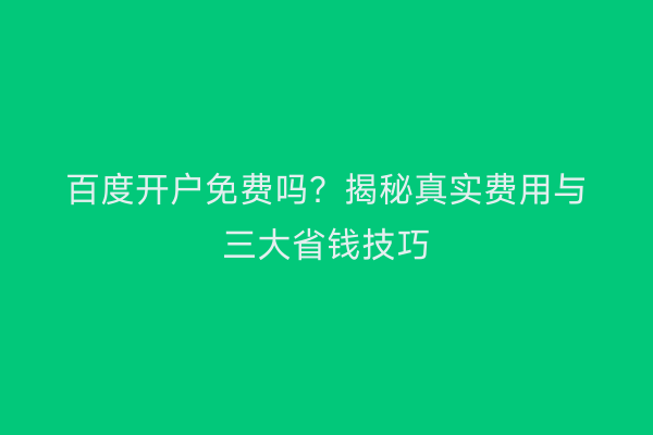 百度开户免费吗？揭秘真实费用与三大省钱技巧