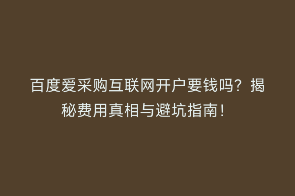 百度爱采购互联网开户要钱吗？揭秘费用真相与避坑指南！